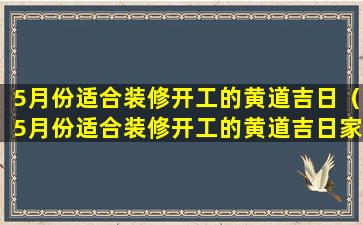 5月份适合装修开工的黄道吉日（5月份适合装修开工的黄道吉日家里有属狗属龙鼠 🐛 虎的）